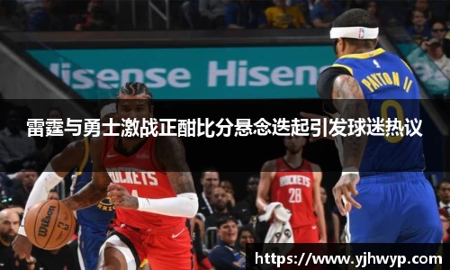 雷霆与勇士激战正酣比分悬念迭起引发球迷热议