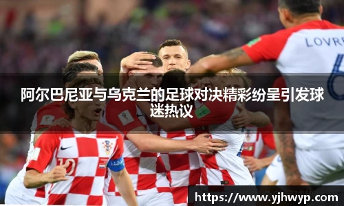 阿尔巴尼亚与乌克兰的足球对决精彩纷呈引发球迷热议