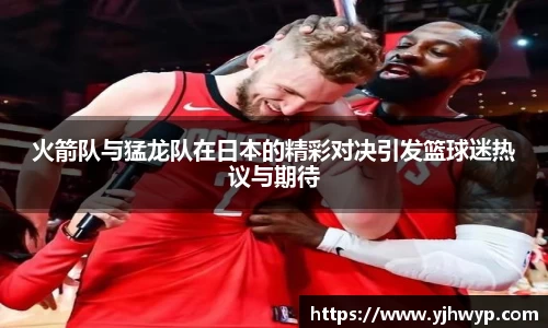 火箭队与猛龙队在日本的精彩对决引发篮球迷热议与期待