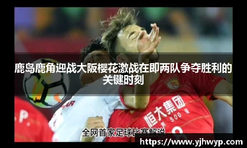 鹿岛鹿角迎战大阪樱花激战在即两队争夺胜利的关键时刻