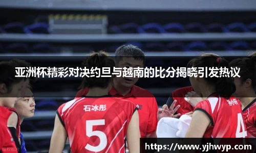 亚洲杯精彩对决约旦与越南的比分揭晓引发热议
