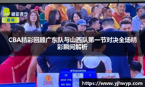 CBA精彩回顾广东队与山西队第一节对决全场精彩瞬间解析
